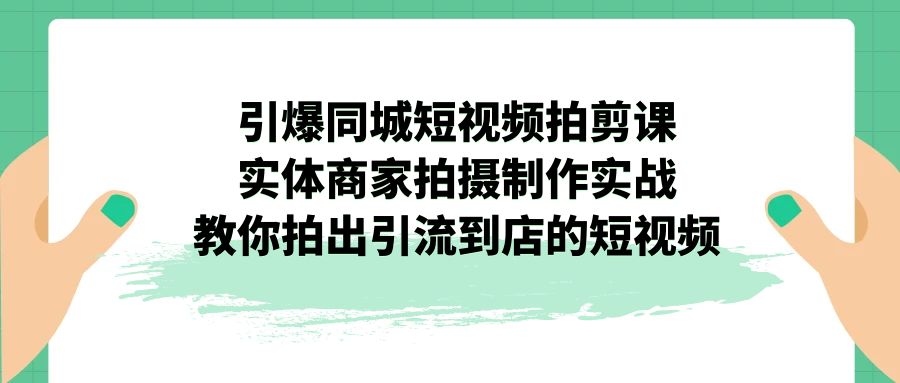 引爆同城-短视频拍剪课程：实体商家拍摄制作实战，教你拍出引流到店的短视频_抖汇吧