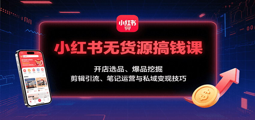 小红书无货源搞钱课：开店选品、爆品挖掘，剪辑引流、笔记运营与私域变现技巧_抖汇吧