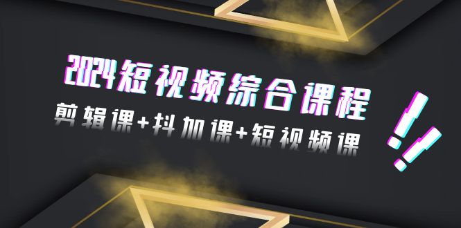 2024年 短视频综合技能课程，剪辑课+抖加课+短视频课（48节）_抖汇吧