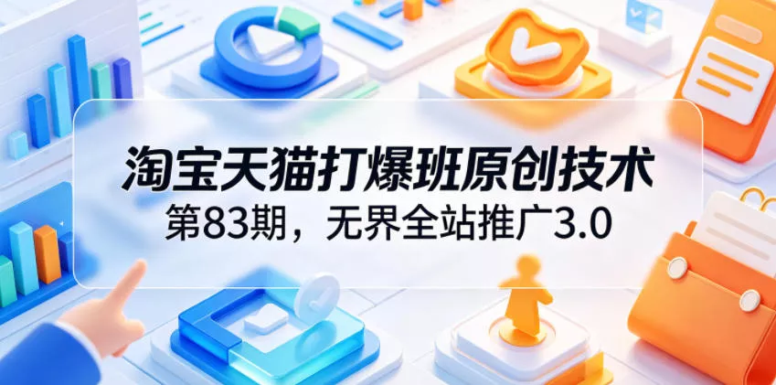 淘宝天猫打爆班原创技术第83期,无界全站推广3.0,实现店铺高投产爆单增收
