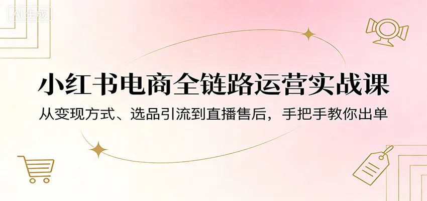 小红书电商全链路运营实战课:从变现方式、选品引流到直播售后,手把手教你出单_抖汇吧