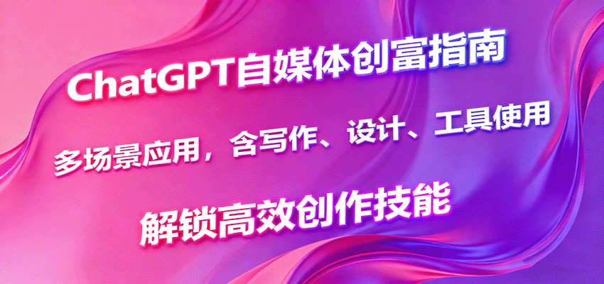 ChatGPT自媒体创富指南，多场景应用，含写作、设计、工具使用，解锁高效创作技能_抖汇吧