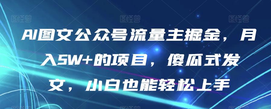 AI图文公众号流量主项目，月入5W+，傻瓜式发文，小白也能轻松上手【揭秘】_抖汇吧