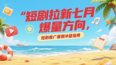 短剧拉新七月爆量方向，短剧推广暑期冲量指南_抖汇吧