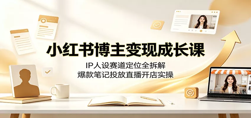 小红书博主变现成长课:IP人设赛道定位全拆解,爆款笔记投放直播开店实操_抖汇吧