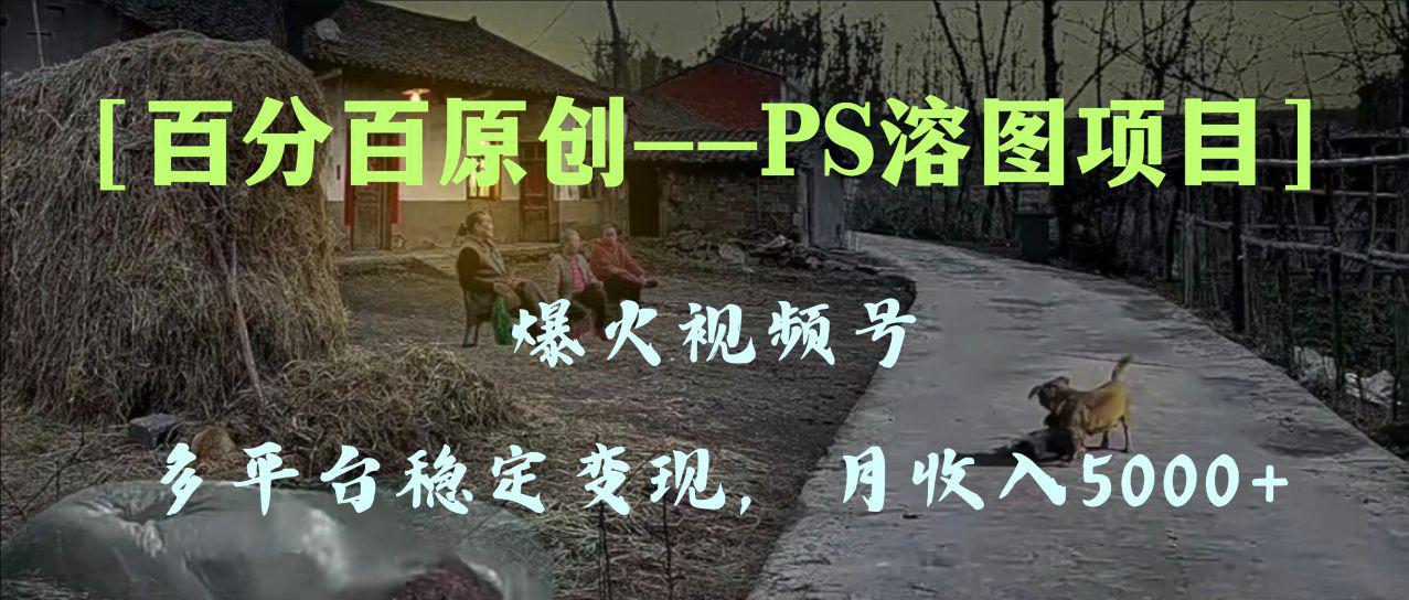 百分百原创，多平台稳定变现5000+，爆火视频号的PS溶图项目，手把手教你…_抖汇吧