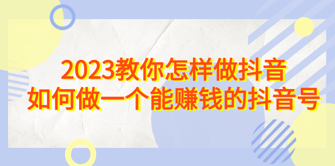 2023教你怎样做抖音，如何做一个能赚钱的抖音号（22节课）_抖汇吧