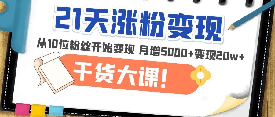 21天精准涨粉变现干货大课：从10位粉丝开始变现 月增5000+变现20w+_抖汇吧