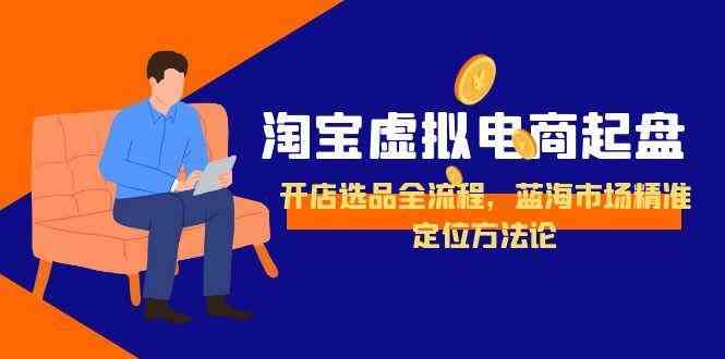 淘宝虚拟电商起盘，开店选品全流程，蓝海市场精准定位方法论_抖汇吧
