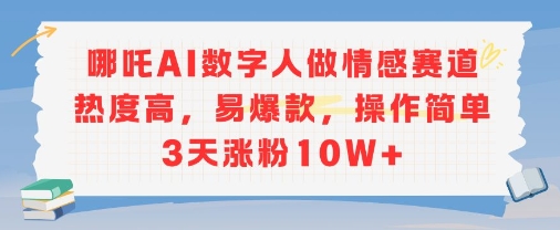 哪吒AI数字人做情感赛道热度高，易爆款，操作简单3天涨粉10W+_抖汇吧