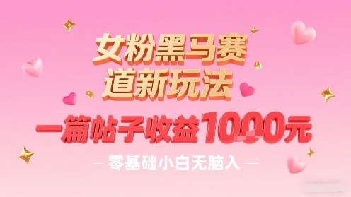 女粉黑马赛道新玩法，一篇帖子收益1k，零基础小白无脑入非常适合_抖汇吧