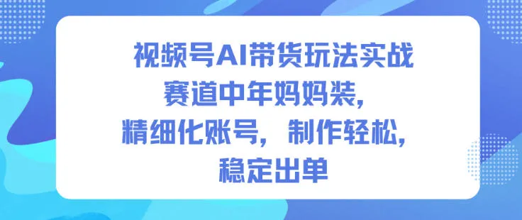 视频号AI带货玩法实战，赛道中年妈妈装，精细化账号，制作轻松，稳定出单_抖汇吧