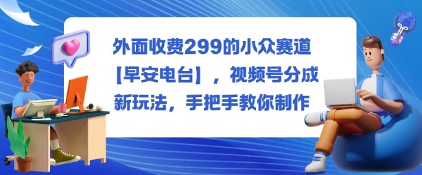 外面收费299的小众赛道【早安电台】,视频号分成新玩法,手把手教你制作_抖汇吧