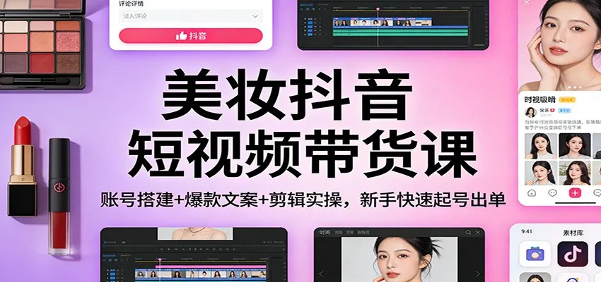 美妆抖音短视频带货课：账号搭建+爆款文案+剪辑实操，新手快速起号出单_抖汇吧