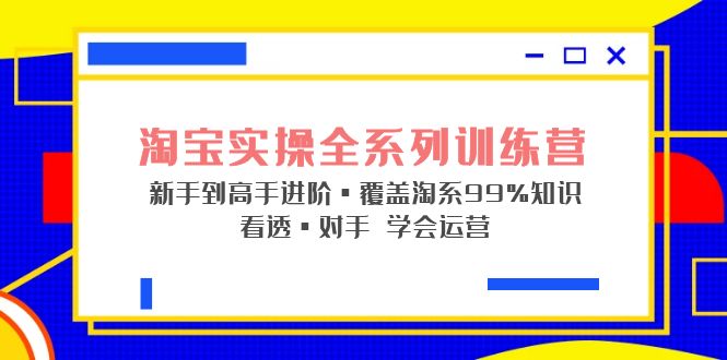 淘宝实操全系列训练营 新手到高手进阶·覆盖·99%知识 看透·对手 学会运营_抖汇吧