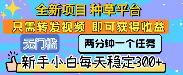 全新项目 种草平台 只需要转发任务视频 即可获得收益 新手小白每天稳定3张+【揭秘】_抖汇吧