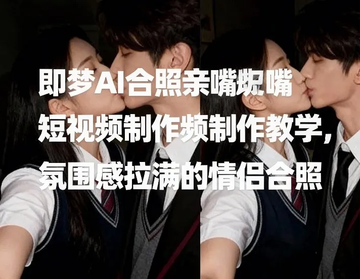 即梦AI合照亲嘴短视频制作教学，氛围感拉满的情侣合照_抖汇吧