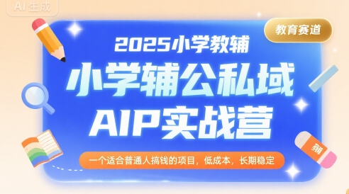 2025小学教辅公私域AIP实战营，一个适合普通人搞钱的项目，低成本，长期稳定_抖汇吧