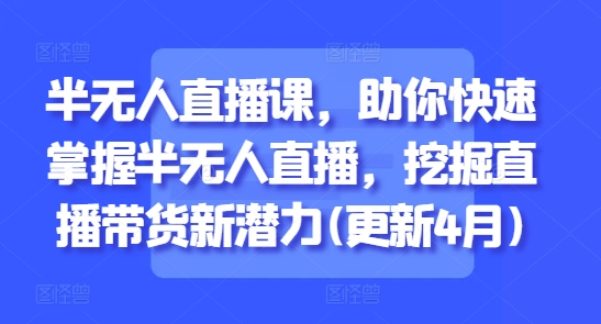半无人直播课，助你快速掌握半无人直播，挖掘直播带货新潜力(更新7月)_抖汇吧