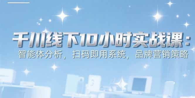 （15450期）6月千川线下10小时实战课：智能体分析，扫码即用系统，品牌营销策略_抖汇吧