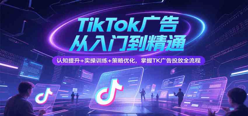 TikTok广告从入门到精通，认知提升+实操训练+策略优化，掌握TK广告投放全流程_抖汇吧