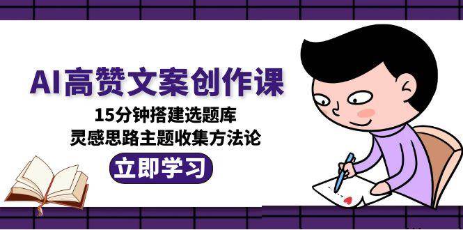 AI高赞文案创作课，15分钟搭建选题库，灵感思路主题收集方法论_抖汇吧