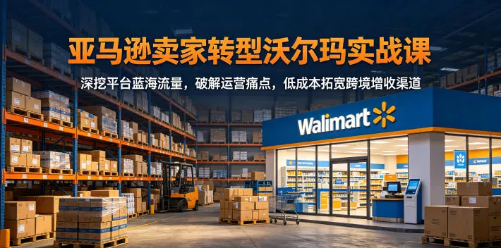 亚马逊卖家转型沃尔玛实战课，深挖平台蓝海流量，破解运营痛点，低成本拓宽跨境增收渠道_抖汇吧