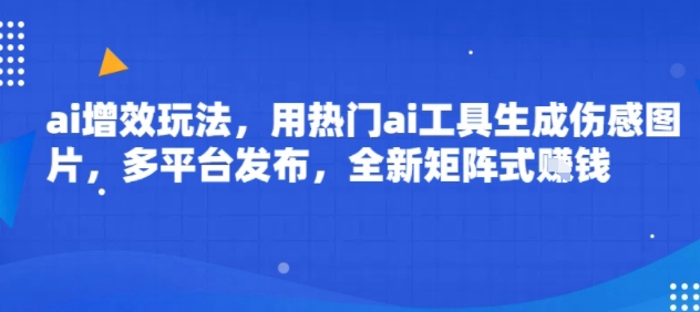 ai增效玩法，用热门ai工具生成伤感图片，多平台发布，全新矩阵式挣钱_抖汇吧