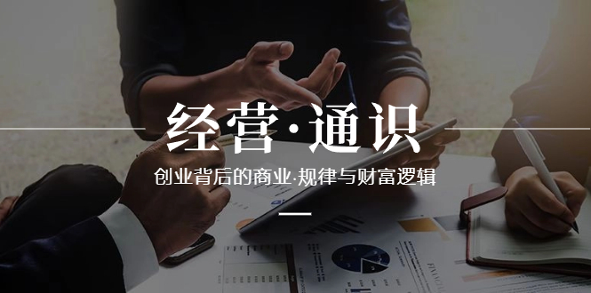 经营·通识，创业背后的商业·规律与财富逻辑（10节课）_抖汇吧