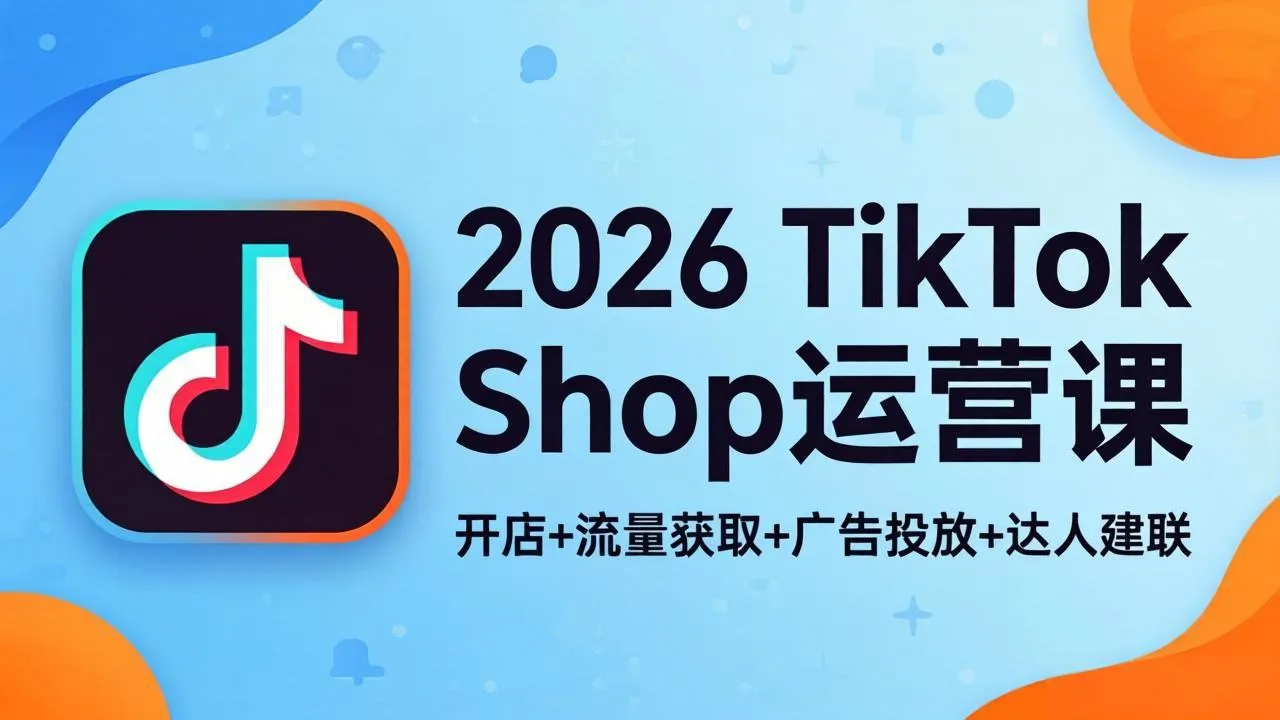 2026TikTok Shop运营课：开店+流量获取+广告投放+达人建联，解锁海外电商掘金路径_抖汇吧