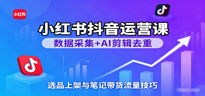 小红书抖音运营课：数据采集+AI剪辑去重，选品上架与笔记带货流量技巧_抖汇吧