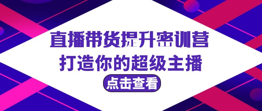 直播带货提升特训营，打造你的超级主播（3节直播课+配套资料）_抖汇吧