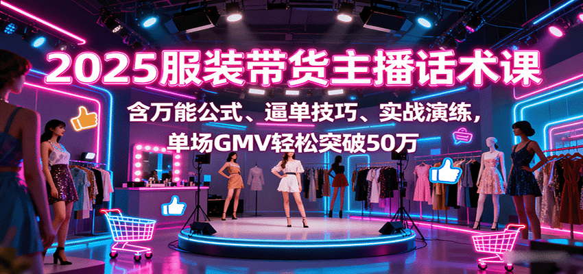 2025服装带货主播话术课，含万能公式、逼单技巧、实战演练，单场GMV轻松突破50万_抖汇吧