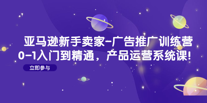 亚马逊新手卖家-广告推广训练营：0-1入门到精通，产品运营系统课！_抖汇吧