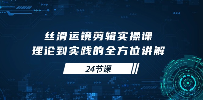 学会丝滑运镜剪辑实操课，理论到实践的全方位讲解（24节课）_抖汇吧