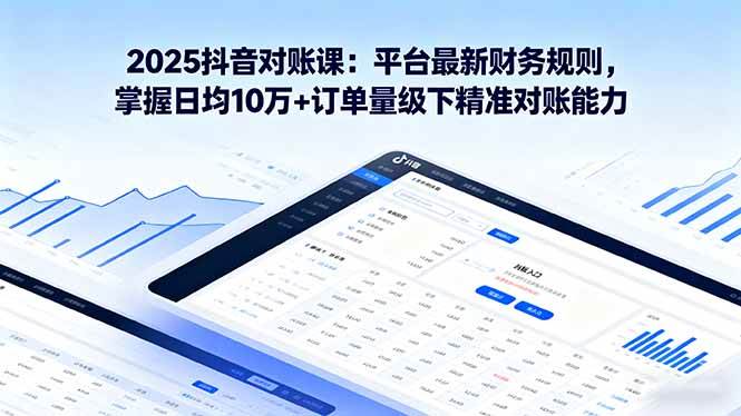 （16030期）2025抖音 对账课：平台最新财务规则 掌握日均10万+订单量级下精准对账能力_抖汇吧