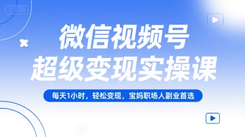 微信视频号超级变现实操课，每天1小时，轻松变现，宝妈职场人副业首选_抖汇吧