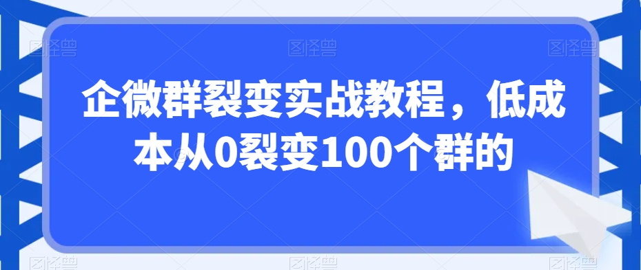 企微群裂变实战课程，低成本从0裂变100个群的_抖汇吧