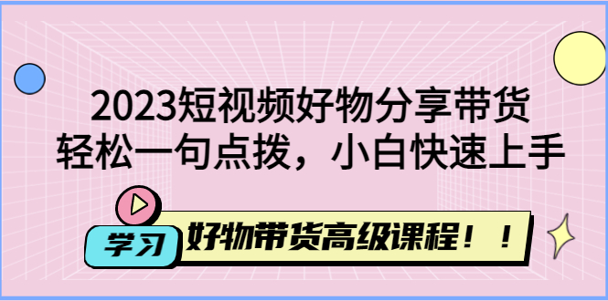 2023短视频好物分享带货，好物带货高级课程，轻松一句点拨，小白快速上手_抖汇吧