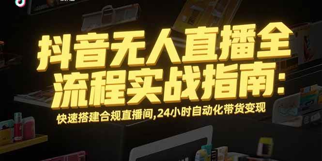 （15452期）抖音无人直播全流程实战指南：快速搭建合规直播间，24小时自动化带货变现_抖汇吧