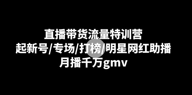 直播带货流量特训课：起新号/专场/打榜/明星网红助播，月播千万gmv_抖汇吧