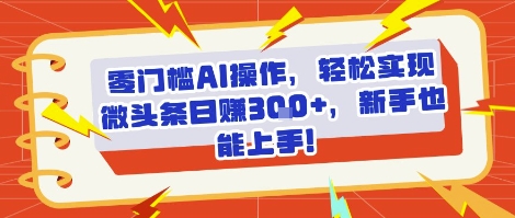 零门槛AI操作，轻松实现微头条日入3张+，新手也能上手!_抖汇吧