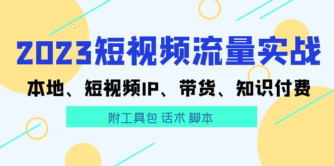 2023短视频流量实战 本地、短视频IP、带货、知识付费（附工具包 话术 脚本)_抖汇吧