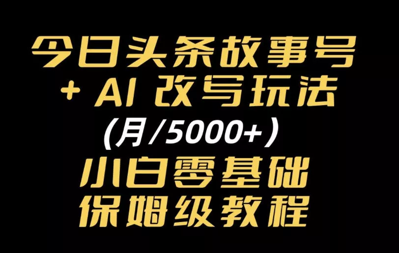 今日头条故事号，AI改写玩法月入5k+，小白零基础保姆级教程_抖汇吧