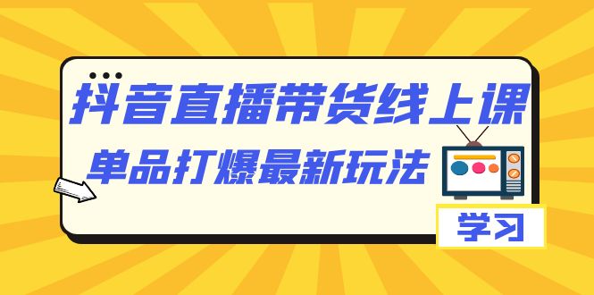 抖音·直播带货线上课，单品打爆最新玩法（12节课）_抖汇吧