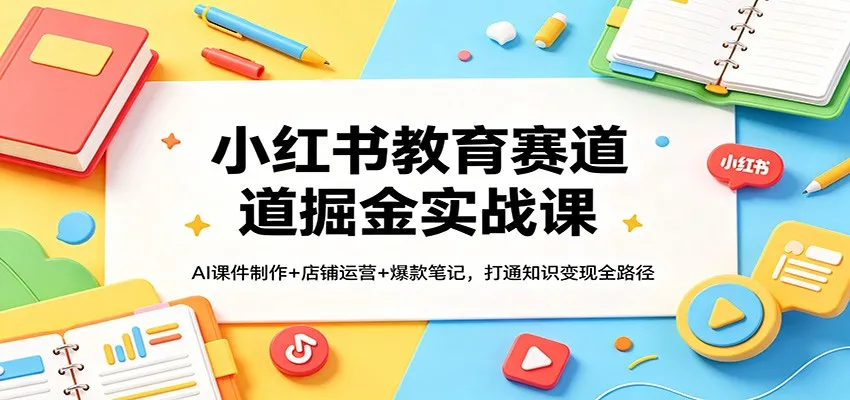 小红书教育赛道掘金实战课：AI课件制作+店铺运营+爆款笔记，打通知识变现全路径_抖汇吧