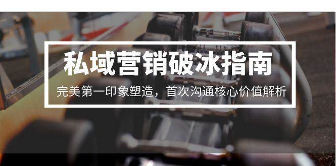私域营销破冰指南，完美第一印象塑造，首次沟通核心价值解析_抖汇吧