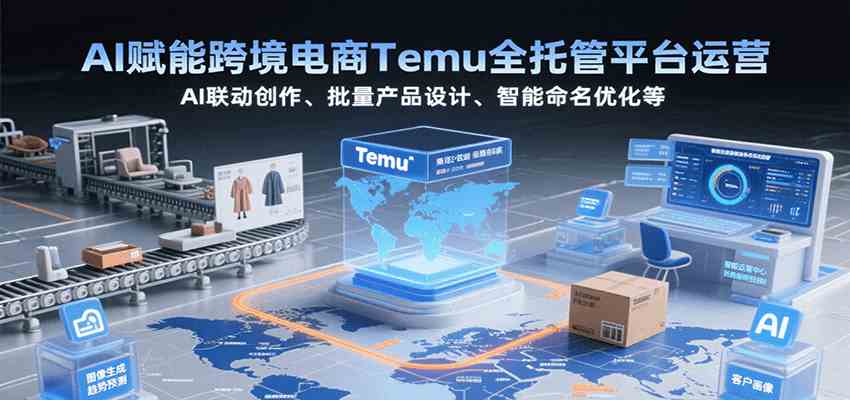 AI赋能跨境电商Temu全托管平台运营，AI联动创作、批量产品设计、智能命名优化等_抖汇吧