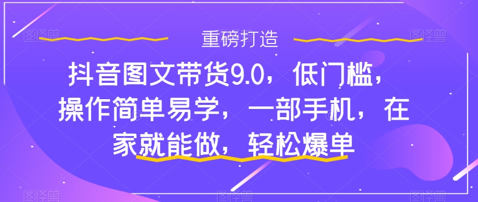 抖音图文带货9.0，低门槛，操作简单易学，一部手机，在家就能做，轻松爆单_抖汇吧