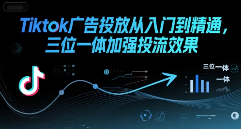 Tiktok广告投放从入门到精通，三位一体加强投流效果_抖汇吧